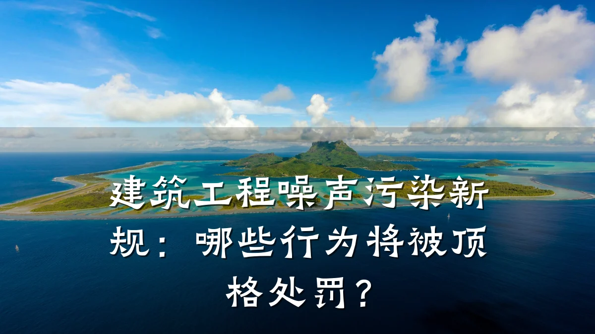 建筑工程噪声污染新规：哪些行为将被顶格处罚？