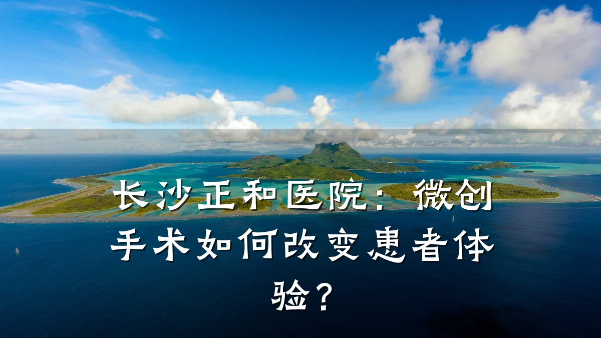 长沙正和医院:微创手术如何改变患者体验?