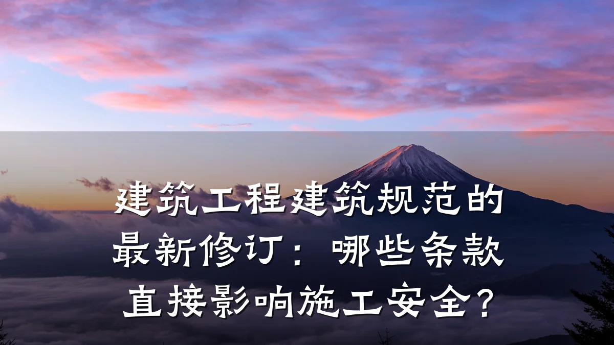 建筑工程建筑规范的最新修订：哪些条款直接影响施工安全？