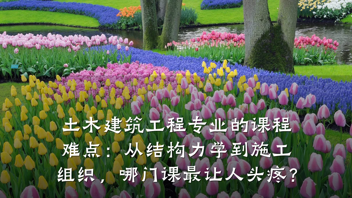 土木建筑工程专业的课程难点：从结构力学到施工组织，哪门课最让人头疼？
