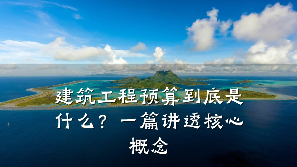 建筑工程预算到底是什么？一篇讲透核心概念