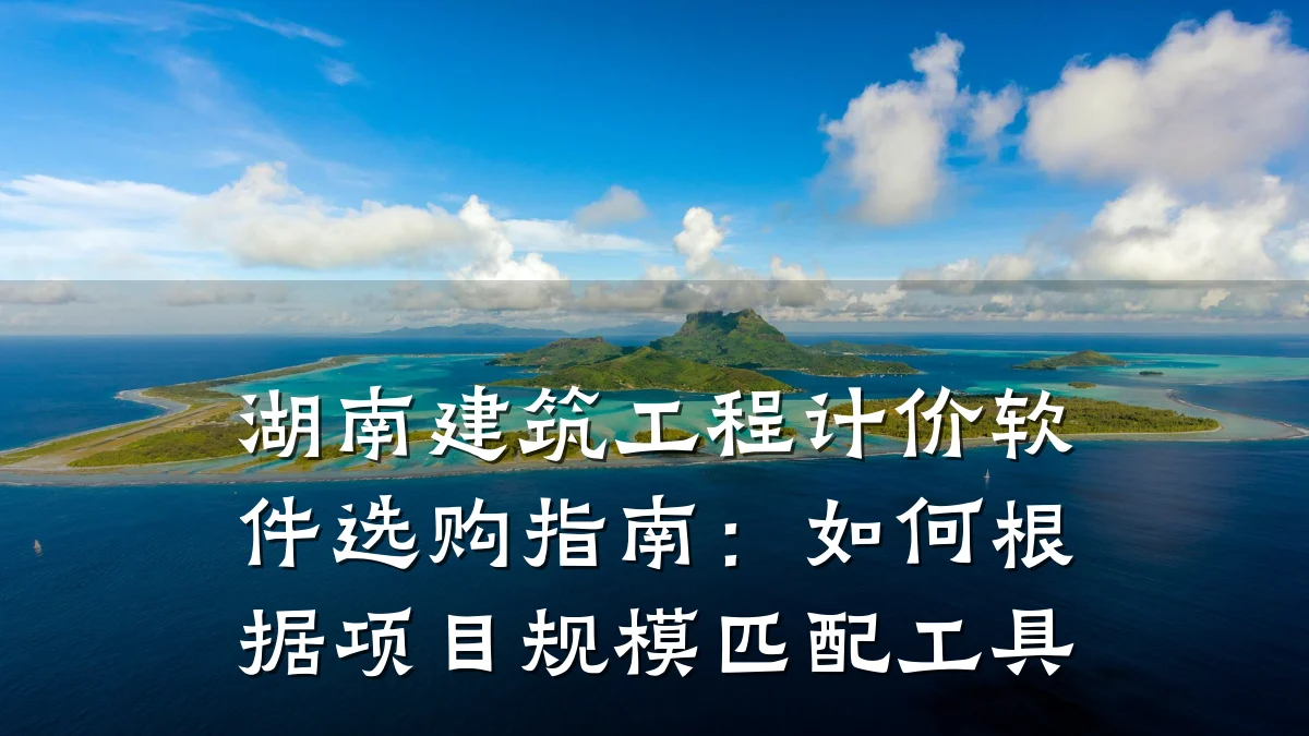 湖南建筑工程计价软件选购指南：如何根据项目规模匹配工具