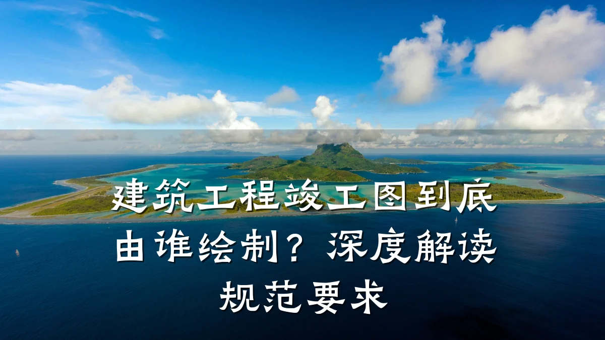 建筑工程竣工图到底由谁绘制？深度解读规范要求
