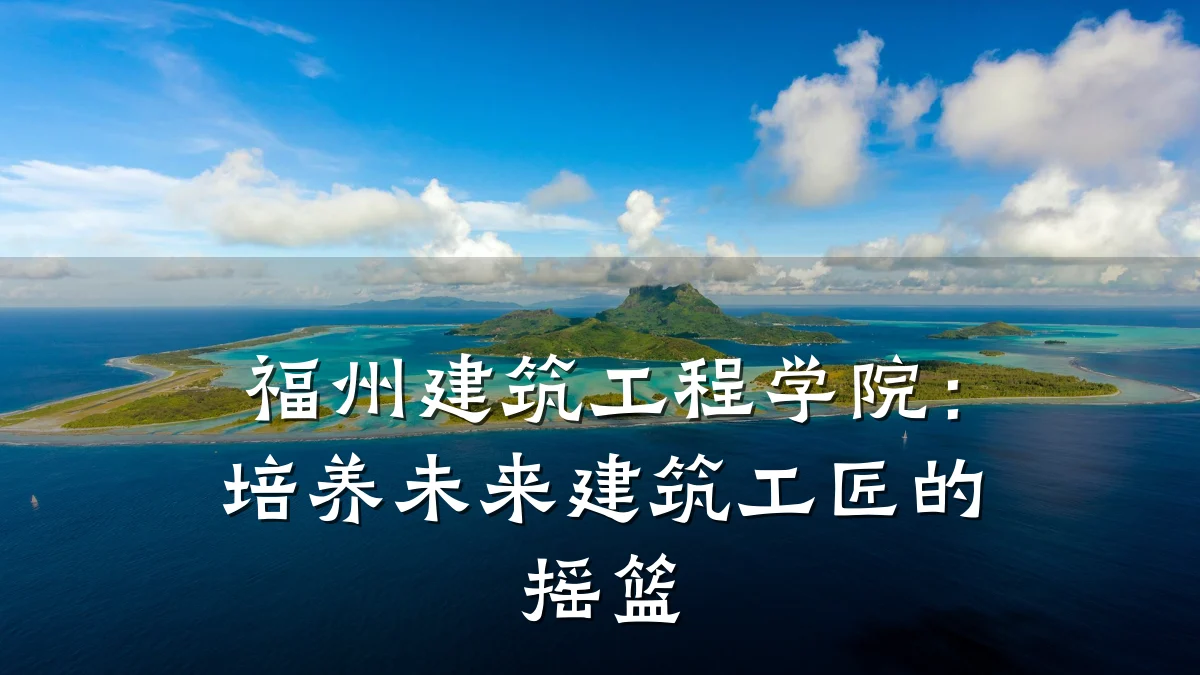 福州建筑工程学院:培养未来建筑工匠的摇篮