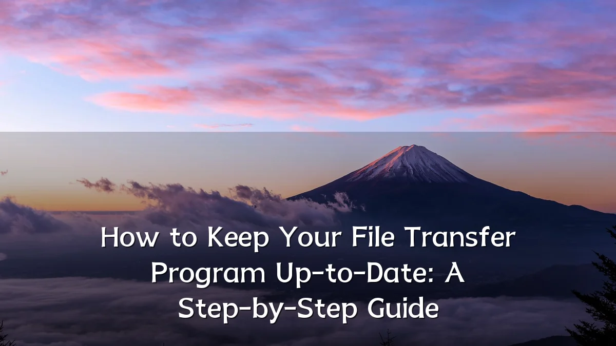 How to Keep Your File Transfer Program Up-to-Date: A Step-by-Step Guide
