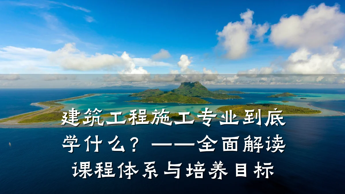 建筑工程施工专业到底学什么？——全面解读课程体系与培养目标