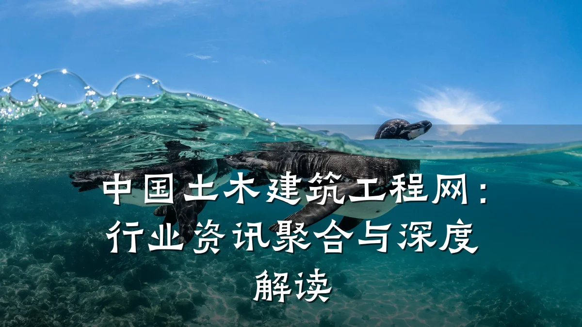 中国土木建筑工程网：行业资讯聚合与深度解读
