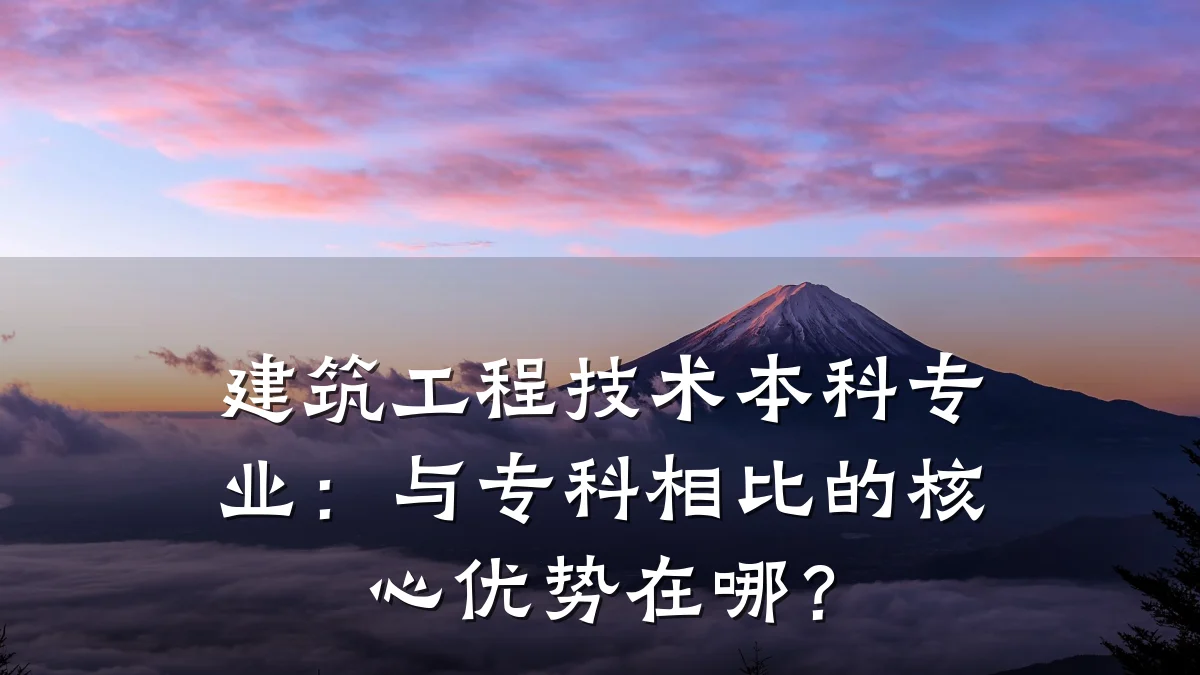 建筑工程技术本科专业：与专科相比的核心优势在哪？