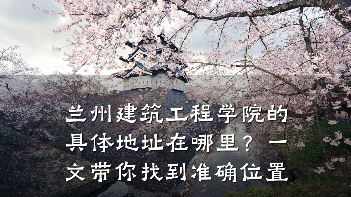 兰州建筑工程学院的具体地址在哪里？一文带你找到准确位置