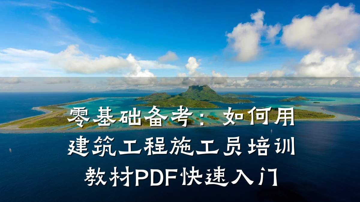零基础备考：如何用建筑工程施工员培训教材PDF快速入门