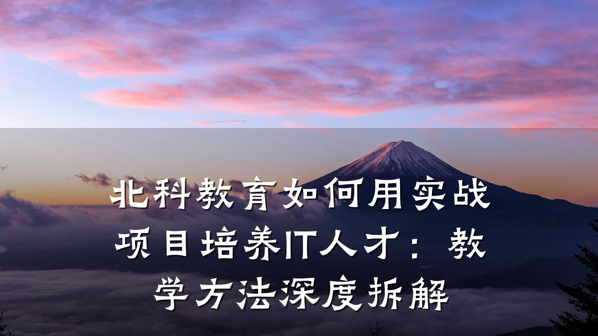 北科教育如何用实战项目培养IT人才：教学方法深度拆解