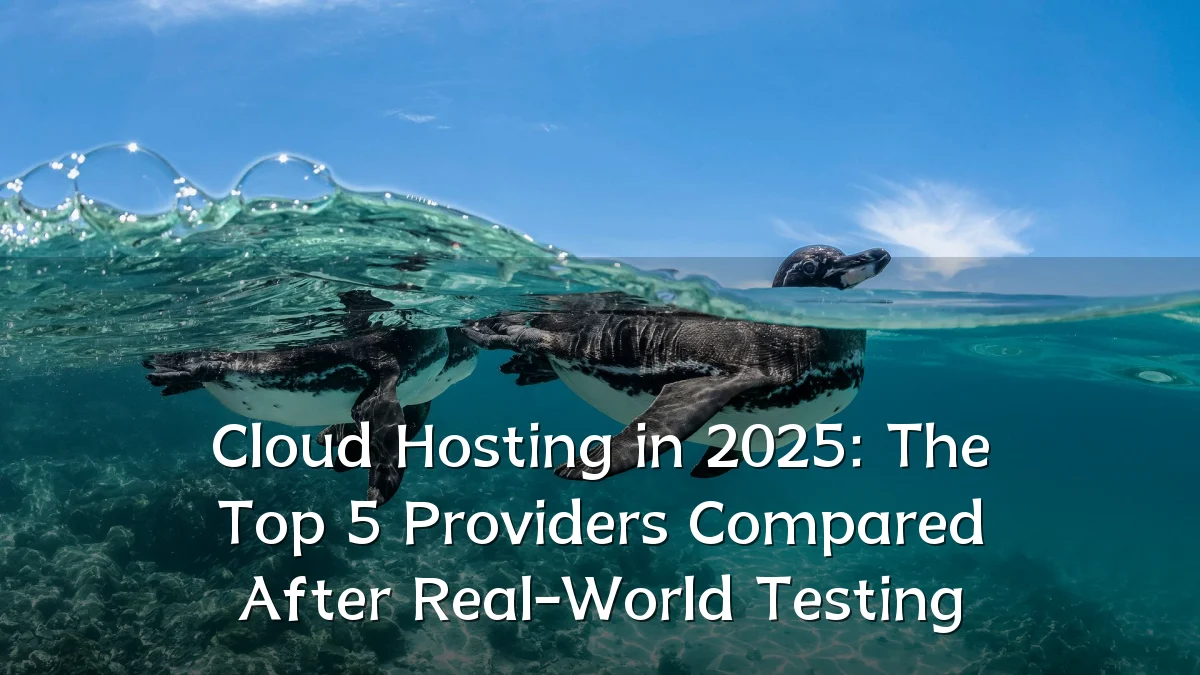 Cloud Hosting in 2025: The Top 5 Providers Compared After Real-World Testing