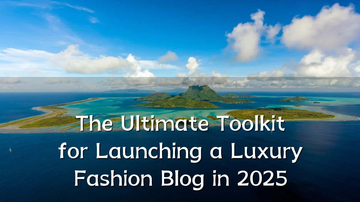 The Ultimate Toolkit for Launching a Luxury Fashion Blog in 2025